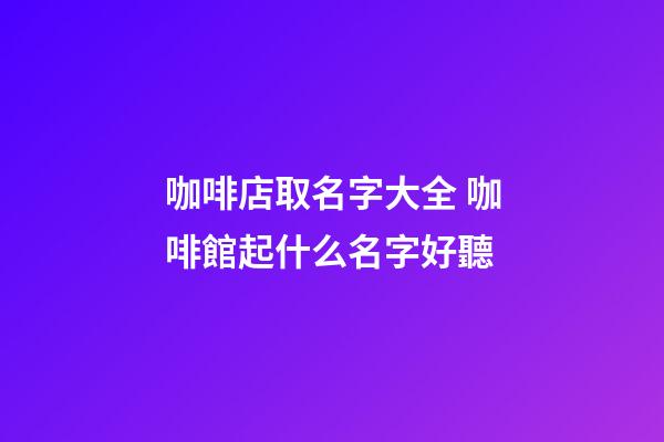 咖啡店取名字大全 咖啡館起什么名字好聽-第1張-店鋪起名-玄機(jī)派